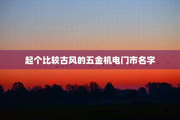 起个比较古风的五金机电门市名字