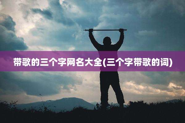 带歌的三个字网名大全(三个字带歌的词)