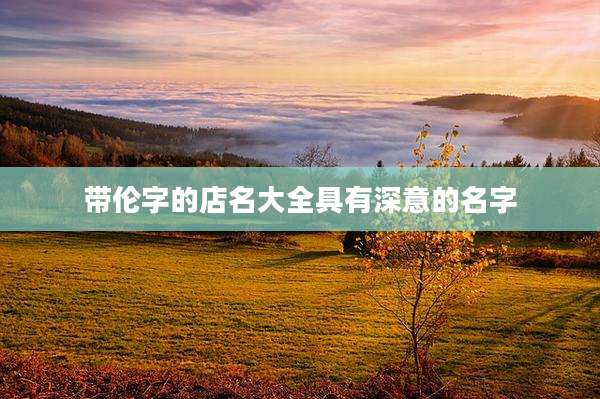 带伦字的店名大全具有深意的名字