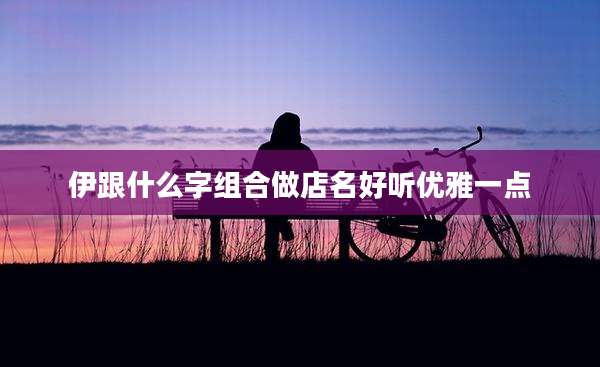 伊跟什么字组合做店名好听优雅一点