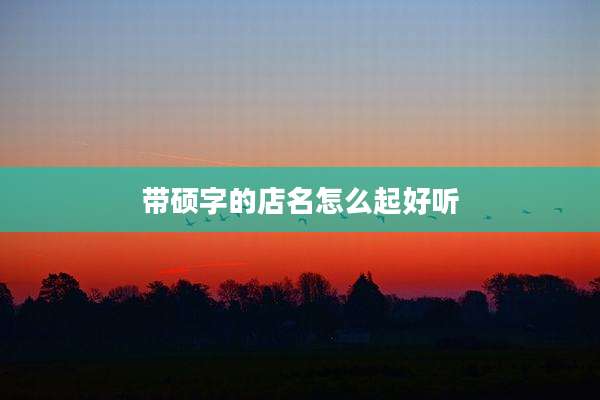 带硕字的店名怎么起好听