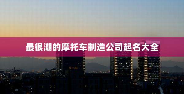 最很潮的摩托车制造公司起名大全