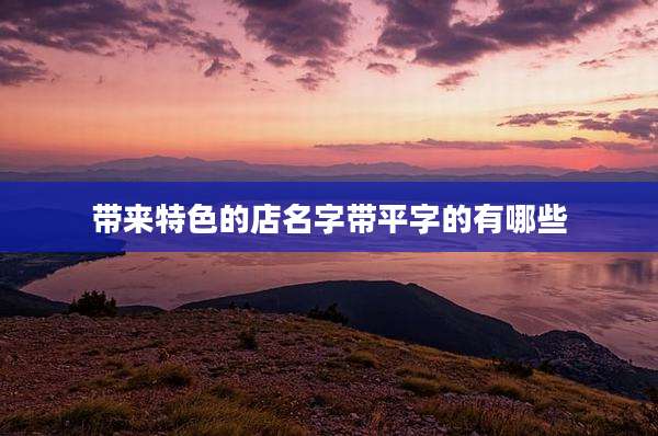 带来特色的店名字带平字的有哪些
