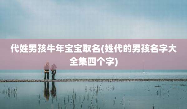 代姓男孩牛年宝宝取名(姓代的男孩名字大全集四个字)
