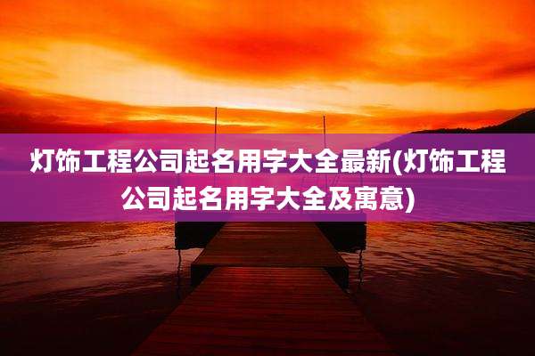 灯饰工程公司起名用字大全最新(灯饰工程公司起名用字大全及寓意)