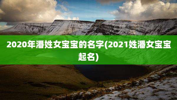 2020年潘姓女宝宝的名字(2021姓潘女宝宝起名)