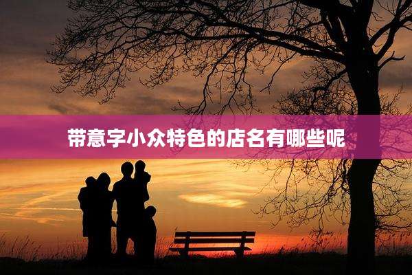 带意字小众特色的店名有哪些呢