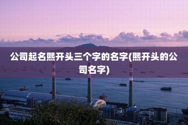 公司起名熙开头三个字的名字(熙开头的公司名字)