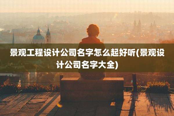 景观工程设计公司名字怎么起好听(景观设计公司名字大全)