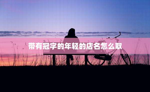 带有冠字的年轻的店名怎么取