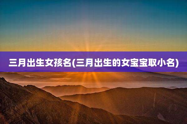 三月出生女孩名(三月出生的女宝宝取小名)