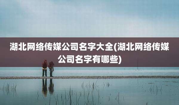 湖北网络传媒公司名字大全(湖北网络传媒公司名字有哪些)