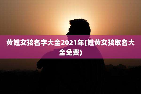 黄姓女孩名字大全2021年(姓黄女孩取名大全免费)