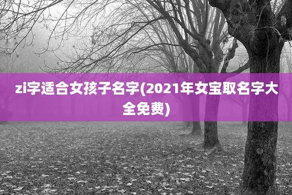 zi字适合女孩子名字(2021年女宝取名字大全免费)
