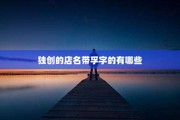 独创的店名带孚字的有哪些