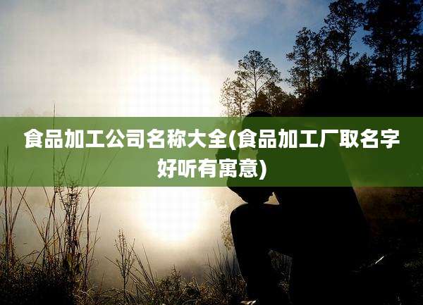 食品加工公司名称大全(食品加工厂取名字好听有寓意)