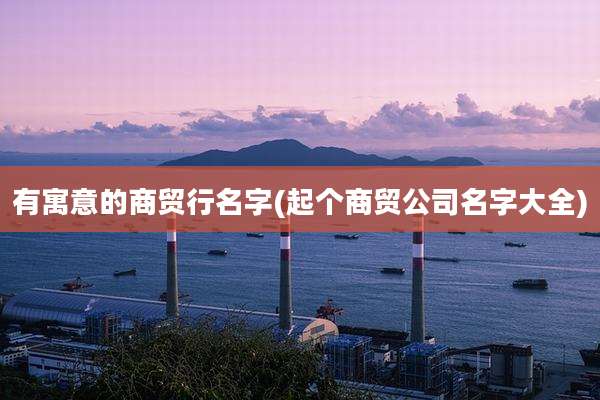 有寓意的商贸行名字(起个商贸公司名字大全)