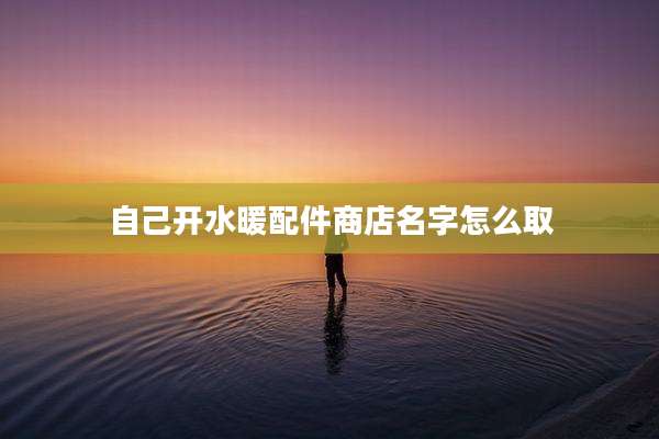 自己开水暖配件商店名字怎么取
