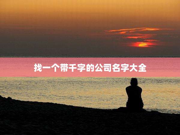 找一个带千字的公司名字大全