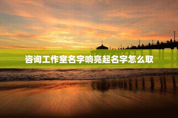 咨询工作室名字响亮起名字怎么取