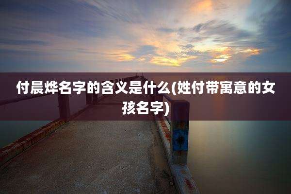 付晨烨名字的含义是什么(姓付带寓意的女孩名字)