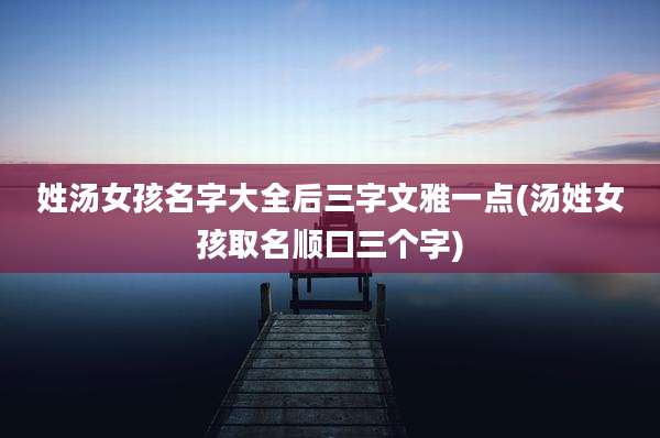 姓汤女孩名字大全后三字文雅一点(汤姓女孩取名顺口三个字)
