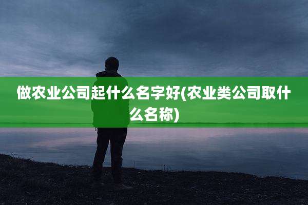 做农业公司起什么名字好(农业类公司取什么名称)