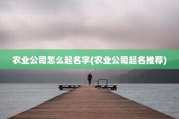 农业公司怎么起名字(农业公司起名推荐)