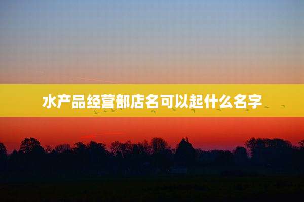 水产品经营部店名可以起什么名字