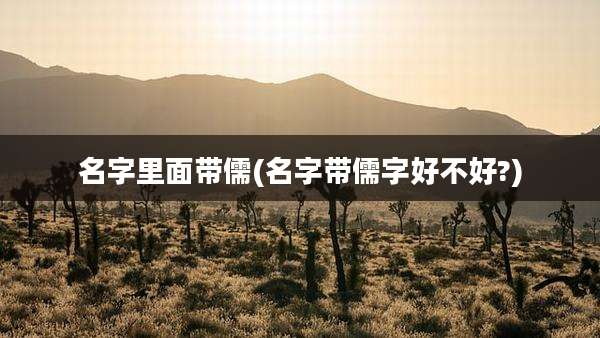 名字里面带儒(名字带儒字好不好?)