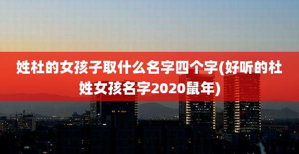 姓杜的女孩子取什么名字四个字(好听的杜姓女孩名字2020鼠年)