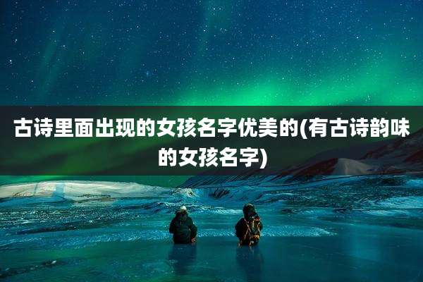 古诗里面出现的女孩名字优美的(有古诗韵味的女孩名字)