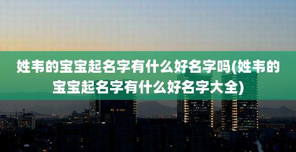 姓韦的宝宝起名字有什么好名字吗(姓韦的宝宝起名字有什么好名字大全)