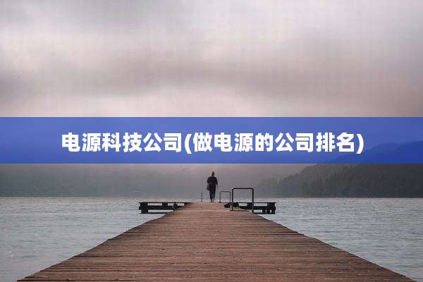 电源科技公司(做电源的公司排名)