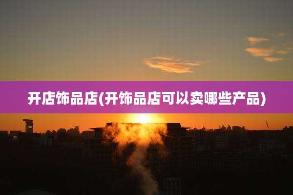 开店饰品店(开饰品店可以卖哪些产品)
