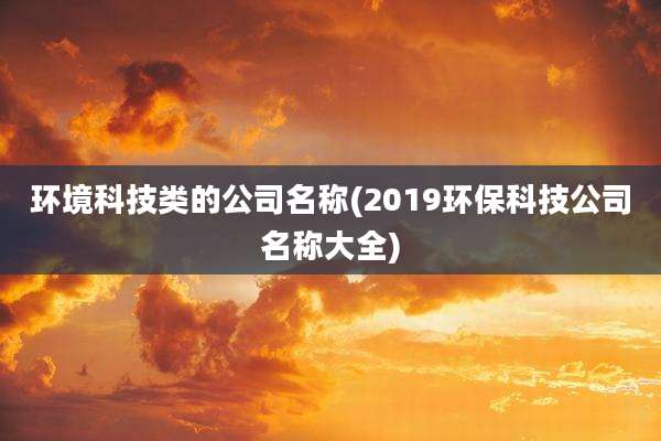 环境科技类的公司名称(2019环保科技公司名称大全)
