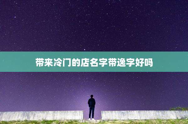 带来冷门的店名字带逸字好吗