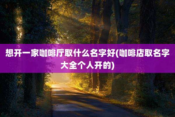 想开一家咖啡厅取什么名字好(咖啡店取名字大全个人开的)