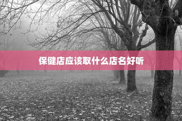 保健店应该取什么店名好听