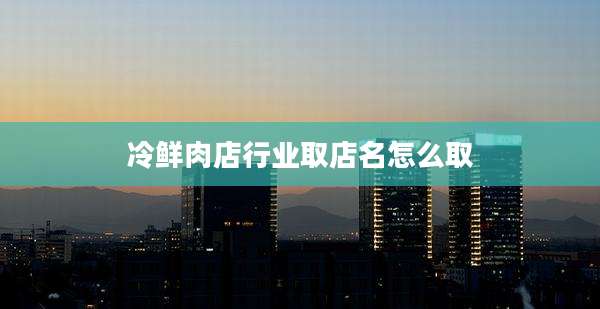 冷鲜肉店行业取店名怎么取
