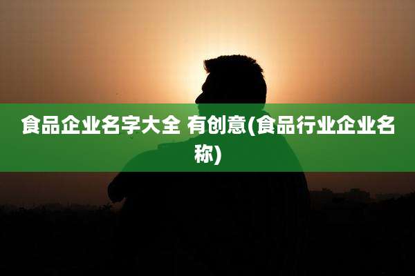 食品企业名字大全 有创意(食品行业企业名称)