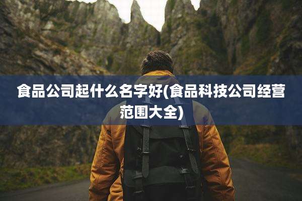 食品公司起什么名字好(食品科技公司经营范围大全)