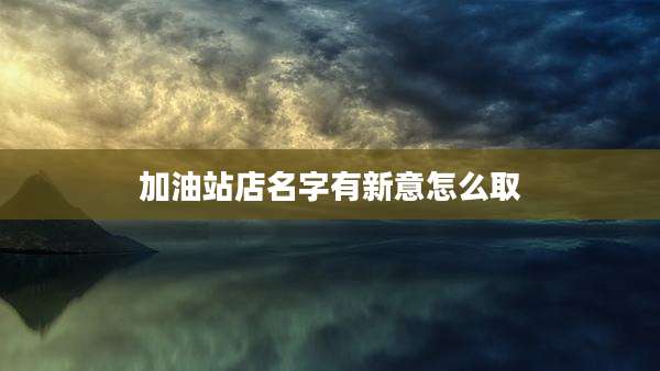 加油站店名字有新意怎么取