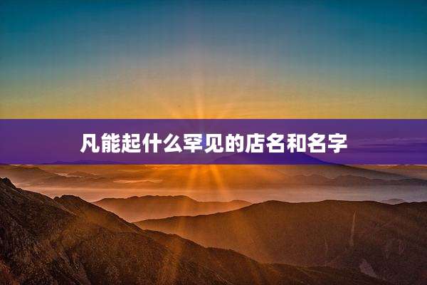 凡能起什么罕见的店名和名字