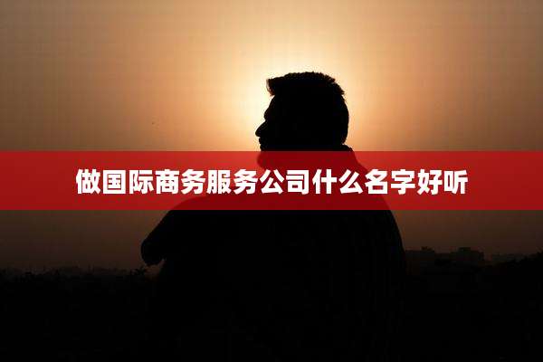 做国际商务服务公司什么名字好听