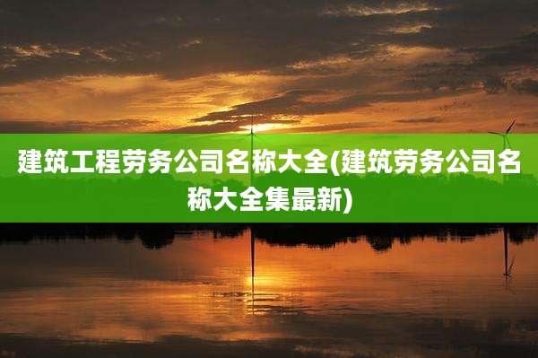 建筑工程劳务公司名称大全(建筑劳务公司名称大全集最新)