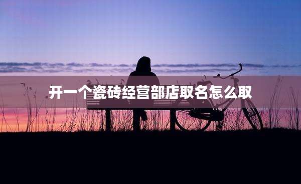 开一个瓷砖经营部店取名怎么取