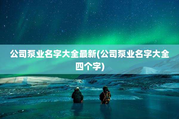 公司泵业名字大全最新(公司泵业名字大全四个字)