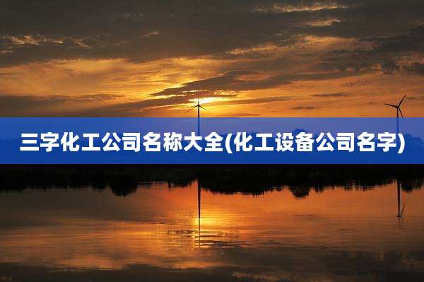 三字化工公司名称大全(化工设备公司名字)