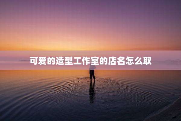 可爱的造型工作室的店名怎么取